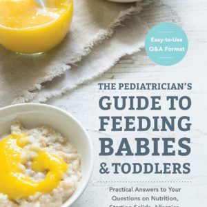 The Pediatrician's Guide to Feeding Babies and Toddlers: Practical Answers To Your Questions on Nutrition, Starting Solids, Allergies, Picky Eating, and More (For Parents, By Parents)