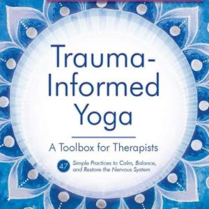 Trauma-Informed Yoga: A Toolbox for Therapists: 47 Practices to Calm Balance, and Restore the Nervous System