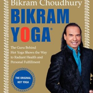 Bikram Yoga: The Guru Behind Hot Yoga Shows the Way to Radiant Health and Personal Fulfillment