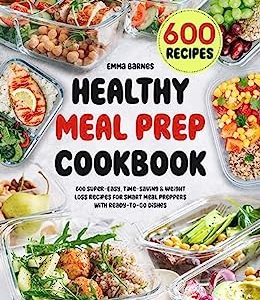 Healthy Meal Prep Cookbook: 600 Super-Easy, Time-Saving & Weight Loss Recipes For Smart Meal Preppers With Ready-To-Go Dishes (Low Carb, Vegetarian, Vegan, Plant Based, and More)