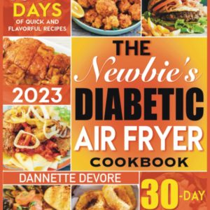 The Newbie's Diabetic Air Fryer Cookbook: Discover Your Essential Guide to Guilt-Free, Low-Carb Recipes for Delicious, Blood Sugar-Friendly Meals and Improved Diabetes Management