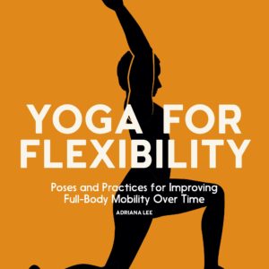 Yoga for Flexibility: Poses and Practices for Improving Full-Body Mobility Over Time