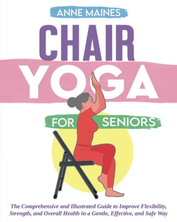 Chair Yoga for Seniors: The Comprehensive and Illustrated Guide to Improve Flexibility, Strength, and Overall Health in a Gentle, Effective, and Safe Way.