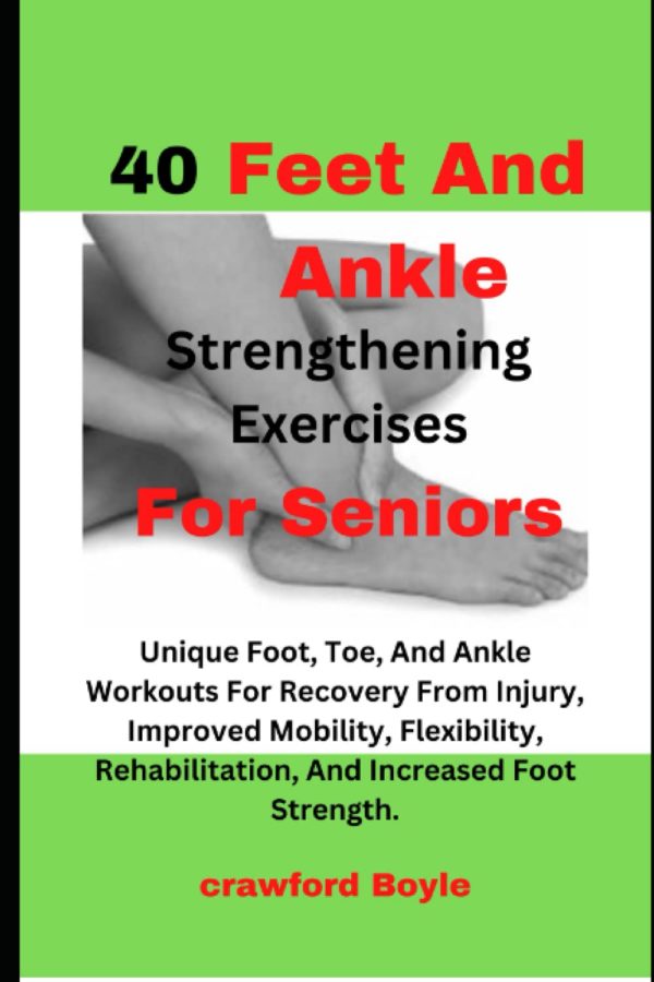 40 Feet And Ankle Strengthening Exercises For Seniors: Unique Foot, Toe, And Ankle Workouts For Recovery From Injury, Improved Mobility, Flexibility, Rehabilitation, And Increased Foot Strength.