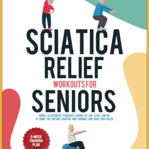 Sciatica Relief Workouts for Seniors: Simple Illustrated Exercises Elderly of Any Level Can Do at Home for Instant Sciatica and Chronic Low Back Pain Relief (At-Home Workouts for Seniors)