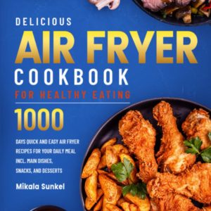 Delicious Air Fryer Cookbook for Healthy Eating: 1000 Days Quick and Easy Air Fryer Recipes for Your Daily Meal incl. Main Dishes, Snacks, and Desserts