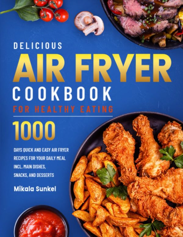 Delicious Air Fryer Cookbook for Healthy Eating: 1000 Days Quick and Easy Air Fryer Recipes for Your Daily Meal incl. Main Dishes, Snacks, and Desserts