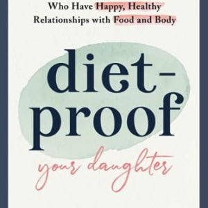 Diet-Proof Your Daughter: A Mother's Guide to Raising Girls Who Have Happy, Healthy Relationships with Food & Body