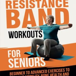 Resistance Band Workouts for Seniors: Beginner to Advanced Exercises to Improve Mobility, Bone Health and Muscle Strength After 60 (Strength Training for Seniors)