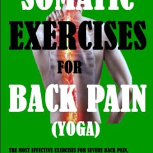 Somatic Exercises For Back Pain (Yoga): The Most Effective Exercises For Severe Back Pain, Improved Joint Health, Mobility, Balance, And Flexibility