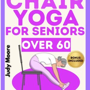 Chair Yoga for Seniors Over 60: The Ideal Discipline for Your Fitness. How to Preserve Physical Health, Balance, Flexibility, Mobility and Mindfulness in Old Age. Step-by-Step Illustrated Easy Guide.