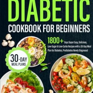 The Comprehensive Diabetic Cookbook for Beginners: 1800+ Days Super Easy, Delicious, Low-Sugar & Low-Carbs Recipes with a 30-Day Meal Plan for Diabetes, Prediabetes Newly Diagnosed