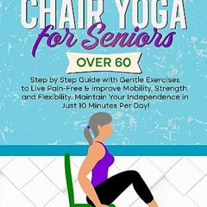 Simple Chair Yoga for Seniors Over 60: Step by Step Guide with Gentle Exercises to Live Pain-Free & improve Mobility, Strength, and Flexibility. Maintain Your Indipendence in Just 10 Minutes Per Day!