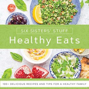 Healthy Eats With Six Sisters Stuff: 101+ Delicious Recipes and Tips for a Healthy Family